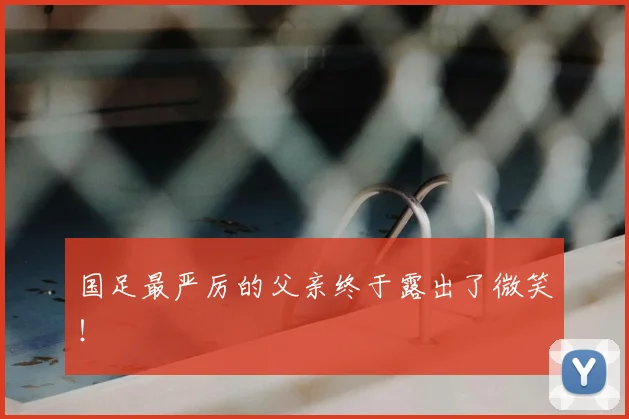 国足最严厉的父亲终于露出了微笑！