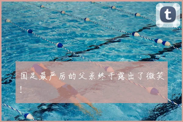 国足最严厉的父亲终于露出了微笑！